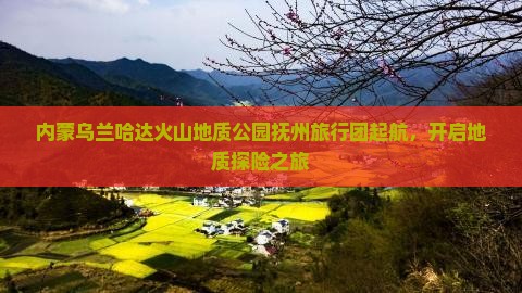 内蒙乌兰哈达火山地质公园抚州旅行团起航，开启地质探险之旅