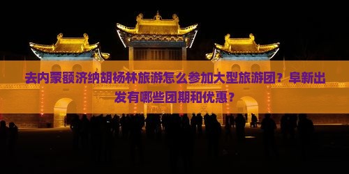 去内蒙额济纳胡杨林旅游怎么参加大型旅游团？阜新出发有哪些团期和优惠？