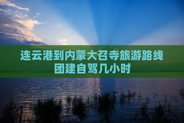 连云港到内蒙大召寺旅游路线团建自驾几小时
