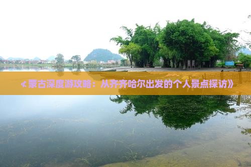 ≮蒙古深度游攻略：从齐齐哈尔出发的个人景点探访》