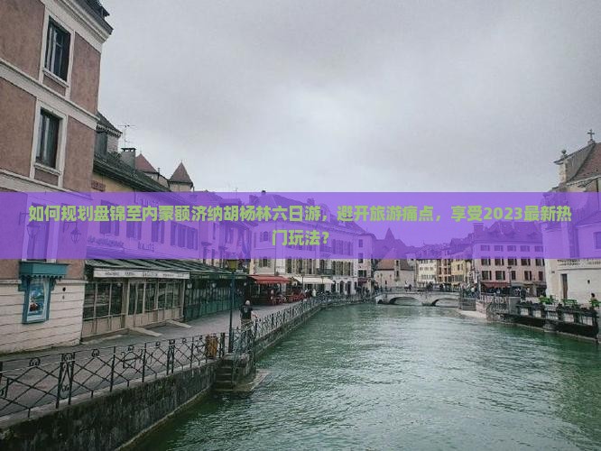 如何规划盘锦至内蒙额济纳胡杨林六日游，避开旅游痛点，享受2023最新热门玩法？
