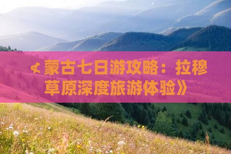 ≮蒙古七日游攻略：拉穆草原深度旅游体验》