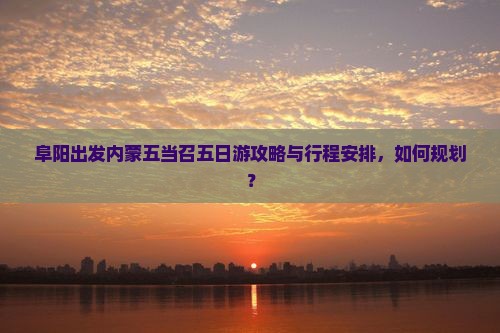 阜阳出发内蒙五当召五日游攻略与行程安排，如何规划？