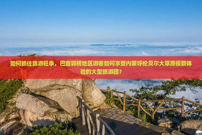 如何抓住旅游旺季，巴音郭楞地区游客如何享受内蒙呼伦贝尔大草原极致体验的大型旅游团？