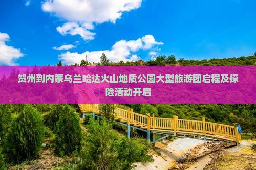 贺州到内蒙乌兰哈达火山地质公园大型旅游团启程及探险活动开启