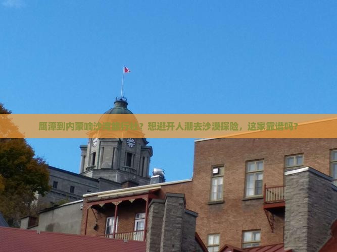 鹰潭到内蒙响沙湾旅行社？想避开人潮去沙漠探险，这家靠谱吗？