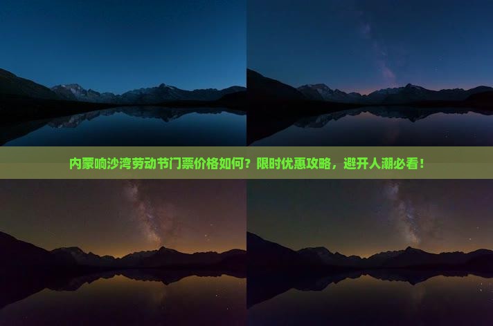 内蒙响沙湾劳动节门票价格如何？限时优惠攻略，避开人潮必看！