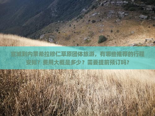 宣城到内蒙希拉穆仁草原团体旅游，有哪些推荐的行程安排？费用大概是多少？需要提前预订吗？