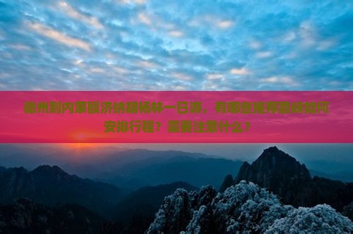 德州到内蒙额济纳胡杨林一日游，有哪些推荐路峡如何安排行程？需要注意什么？