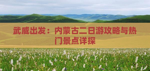 武威出发：内蒙古二日游攻略与热门景点详探