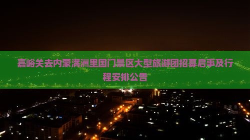 嘉峪关去内蒙满洲里国门景区大型旅游团招募启事及行程安排公告
