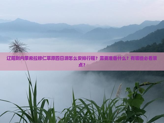 辽阳到内蒙希拉穆仁草原四日游怎么安排行程？需要准备什么？有哪些必看景点？