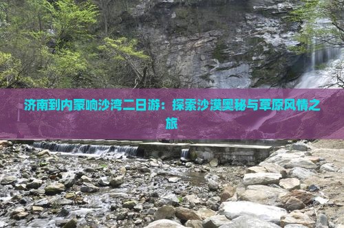 济南到内蒙响沙湾二日游：探索沙漠奥秘与草原风情之旅