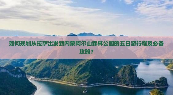 如何规划从拉萨出发到内蒙阿尔山森林公园的五日游行程及必备攻略？