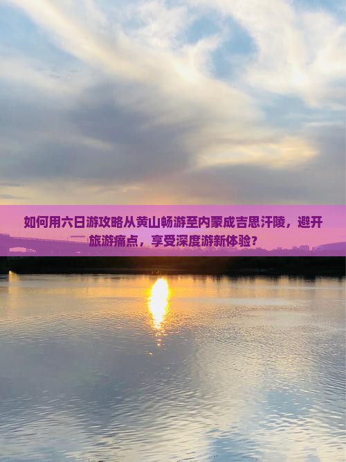 如何用六日游攻略从黄山畅游至内蒙成吉思汗陵，避开旅游痛点，享受深度游新体验？