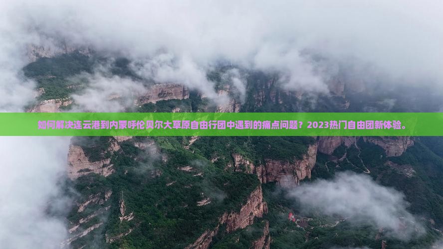 如何解决连云港到内蒙呼伦贝尔大草原自由行团中遇到的痛点问题？2023热门自由团新体验。