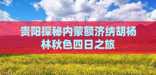 贵阳探秘内蒙额济纳胡杨林秋色四日之旅