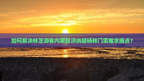 如何解决林芝游客内蒙额济纳胡杨林门票难求痛点？