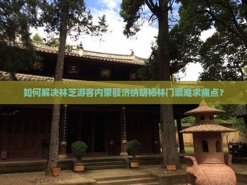 如何解决林芝游客内蒙额济纳胡杨林门票难求痛点？