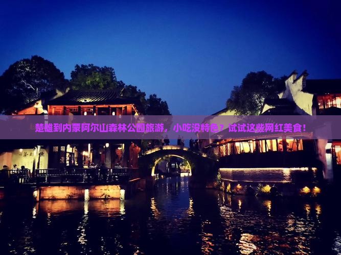 楚雄到内蒙阿尔山森林公园旅游，小吃没特色？试试这些网红美食！