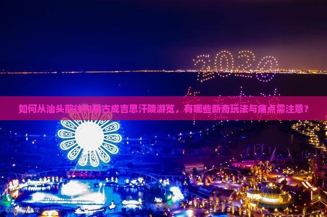 如何从汕头前往内蒙古成吉思汗陵游览，有哪些新奇玩法与痛点需注意？