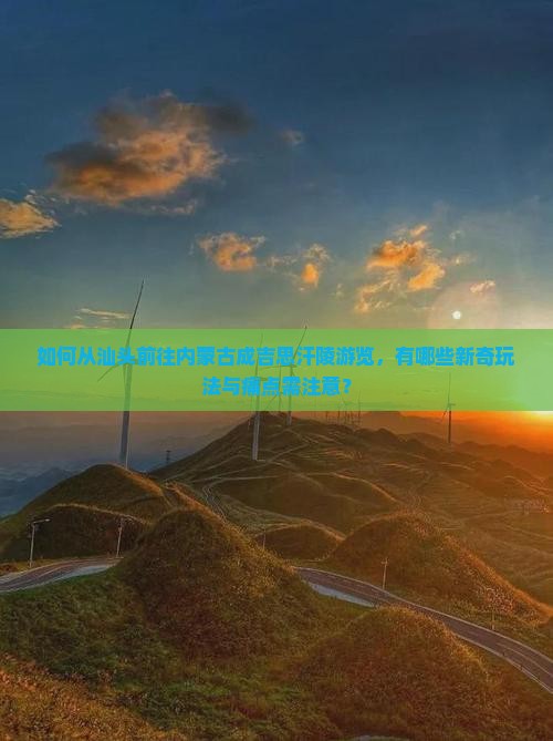 如何从汕头前往内蒙古成吉思汗陵游览，有哪些新奇玩法与痛点需注意？