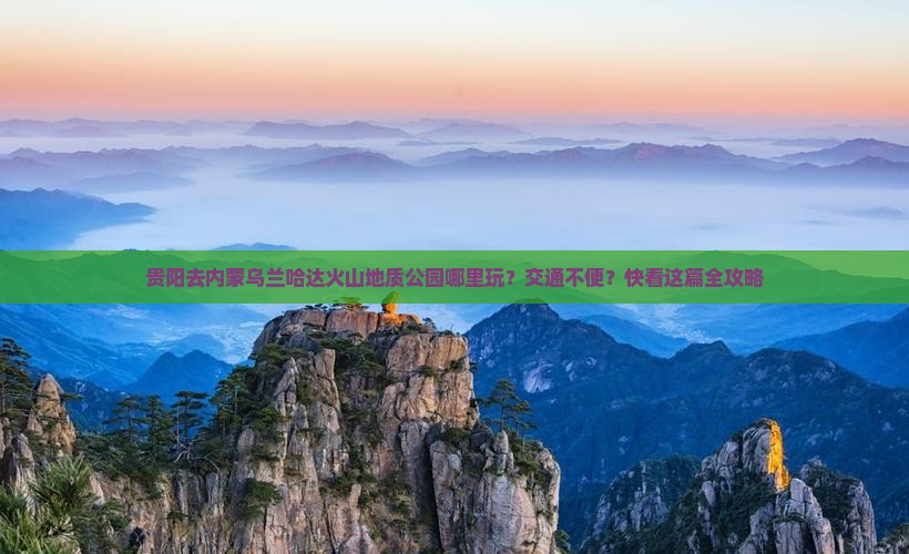 贵阳去内蒙乌兰哈达火山地质公园哪里玩？交通不便？快看这篇全攻略