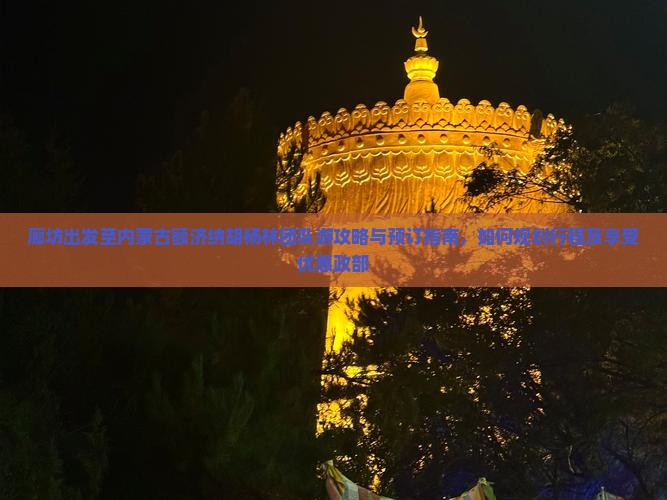 廊坊出发至内蒙古额济纳胡杨林团队游攻略与预订指南，如何规划行程及享受优惠政部