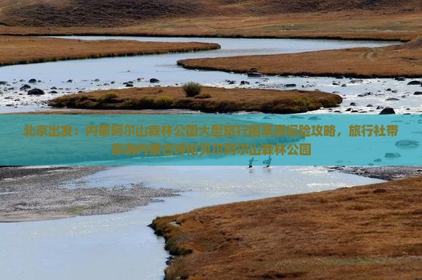 北京出发：内蒙阿尔山森林公园大型旅行团草原探险攻略，旅行社带你游内蒙古呼伦贝尔阿尔山森林公园
