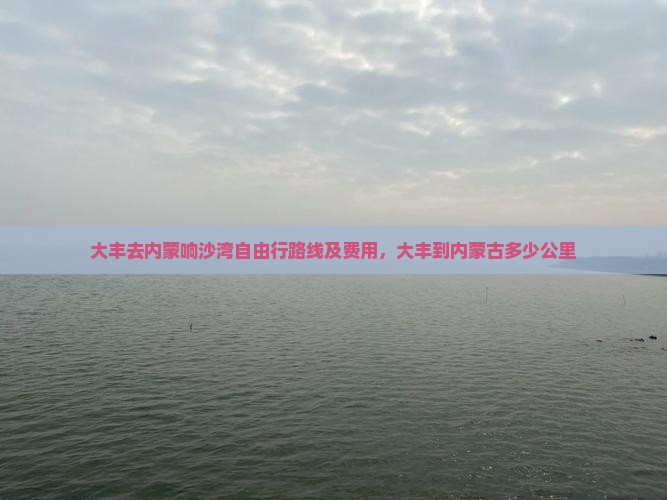 大丰去内蒙响沙湾自由行路线及费用，大丰到内蒙古多少公里