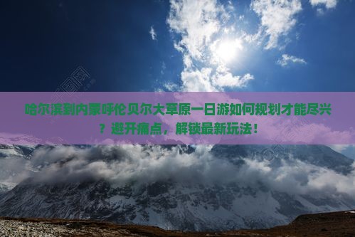 哈尔滨到内蒙呼伦贝尔大草原一日游如何规划才能尽兴？避开痛点，解锁最新玩法！