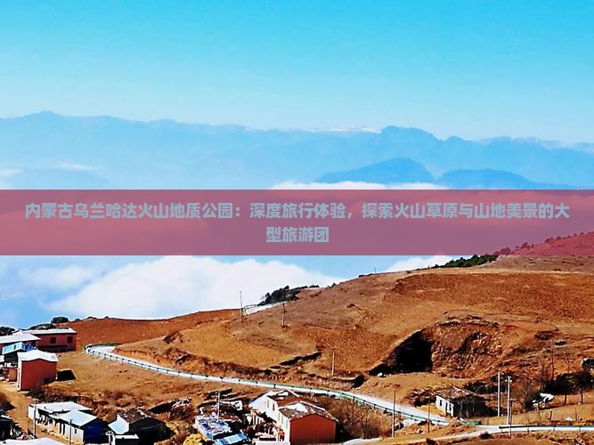 内蒙古乌兰哈达火山地质公园：深度旅行体验，探索火山草原与山地美景的大型旅游团
