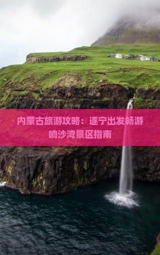 内蒙古旅游攻略：遂宁出发畅游响沙湾景区指南