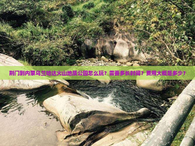 荆门到内蒙乌兰哈达火山地质公园怎么玩？需要多长时间？费用大概是多少？