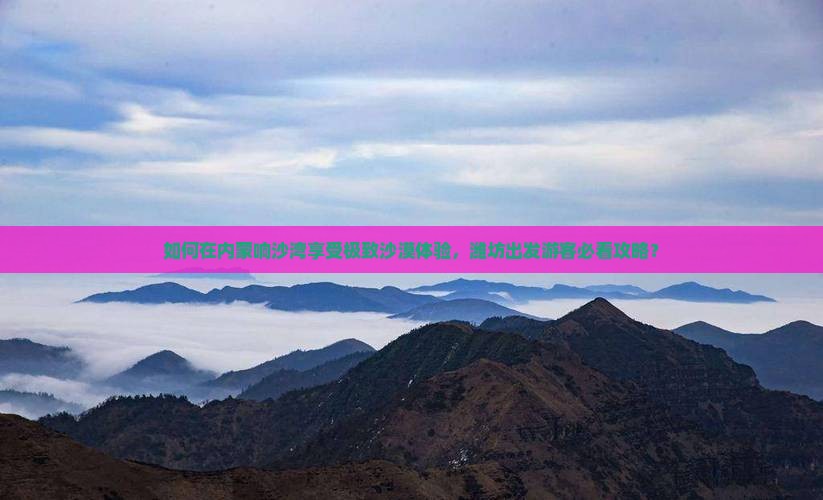 如何在内蒙响沙湾享受极致沙漠体验，潍坊出发游客必看攻略？