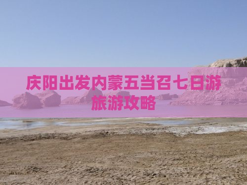 庆阳出发内蒙五当召七日游旅游攻略