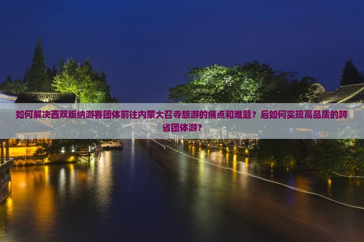 如何解决西双版纳游客团体前往内蒙大召寺旅游的痛点和难题？后如何实现高品质的跨省团体游？