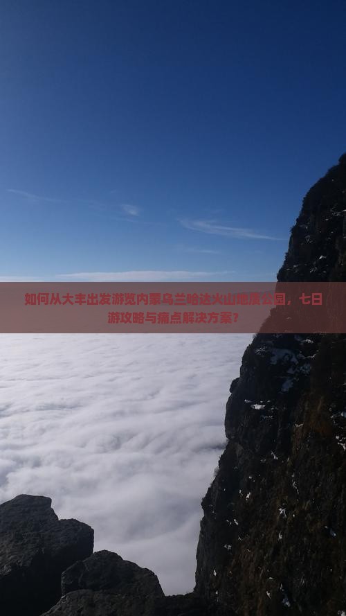 如何从大丰出发游览内蒙乌兰哈达火山地质公园，七日游攻略与痛点解决方案？