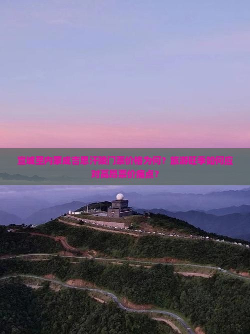 宣城至内蒙成吉思汗陵门票价格为何？旅游旺季如何应对高昂票价痛点？