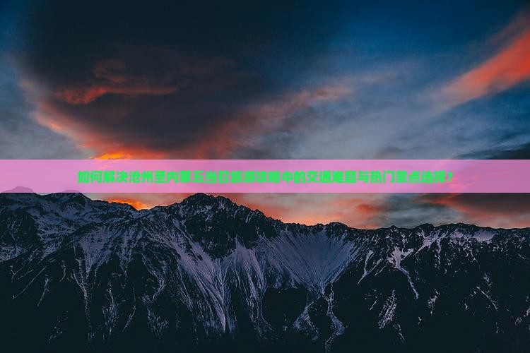 如何解决沧州至内蒙五当召旅游攻略中的交通难题与热门景点选择？
