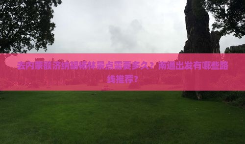 去内蒙额济纳胡杨林景点需要多久？南通出发有哪些路线推荐？
