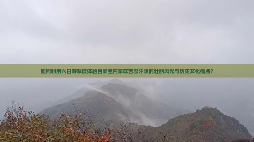 如何利用六日游深度体验吕梁至内蒙成吉思汗陵的壮丽风光与历史文化痛点？