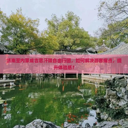 济南至内蒙成吉思汗陵自由行团，如何解决游客痛点，提升体验感？