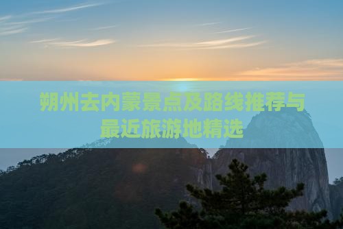 朔州去内蒙景点及路线推荐与最近旅游地精选