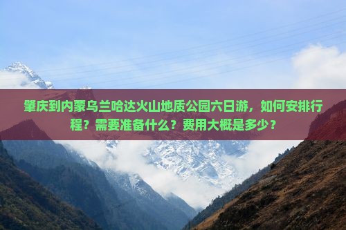 肇庆到内蒙乌兰哈达火山地质公园六日游，如何安排行程？需要准备什么？费用大概是多少？