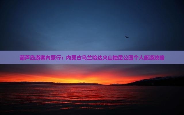 葫芦岛游客内蒙行：内蒙古乌兰哈达火山地质公园个人旅游攻略