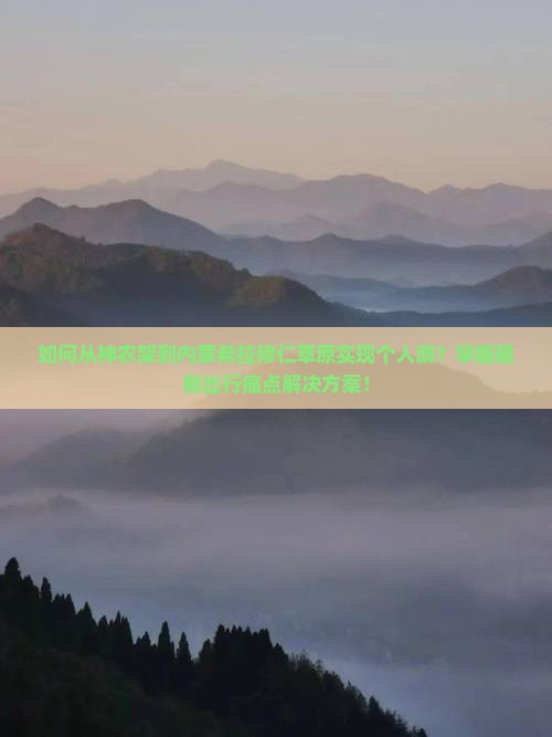 如何从神农架到内蒙希拉穆仁草原实现个人游？掌握最新出行痛点解决方案！