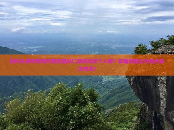 如何从神农架到内蒙希拉穆仁草原实现个人游？掌握最新出行痛点解决方案！