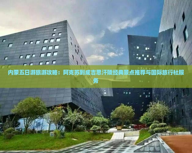 内蒙五日游旅游攻略：阿克苏到成吉思汗陵经典景点推荐与国际旅行社服务
