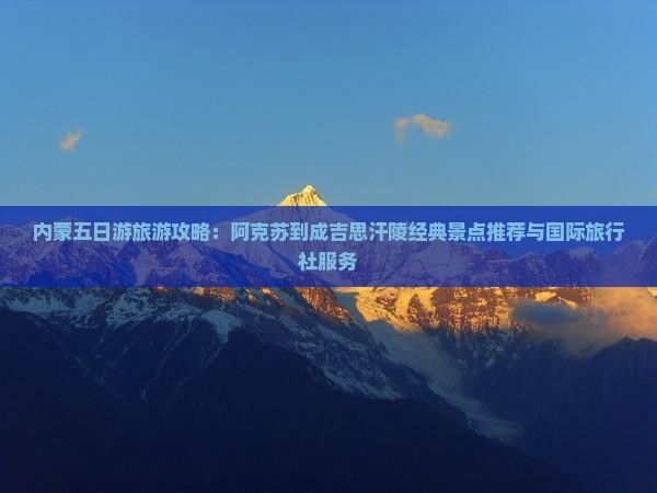 内蒙五日游旅游攻略：阿克苏到成吉思汗陵经典景点推荐与国际旅行社服务